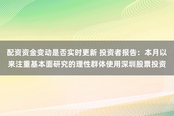 配资资金变动是否实时更新 投资者报告：本月以来注重基本面研究的理性群体使用深圳股票投资
