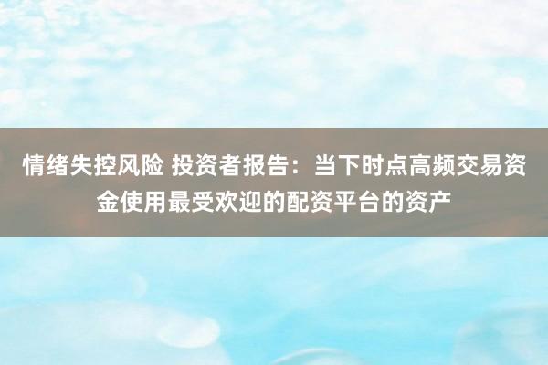 情绪失控风险 投资者报告：当下时点高频交易资金使用最受欢迎的配资平台的资产