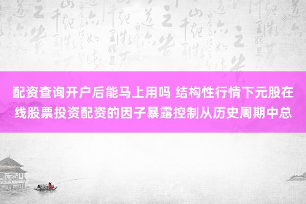 配资查询开户后能马上用吗 结构性行情下元股在线股票投资配资的因子暴露控制从历史周期中总
