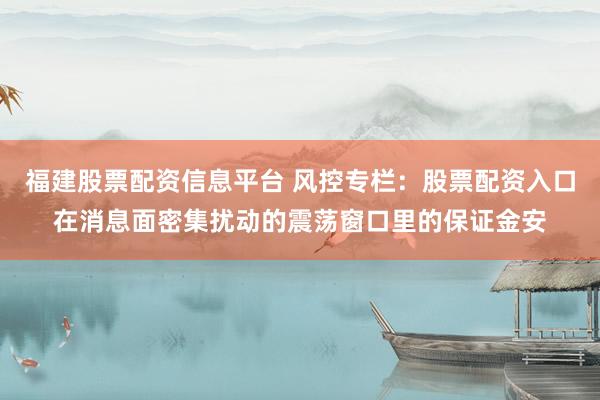 福建股票配资信息平台 风控专栏：股票配资入口在消息面密集扰动的震荡窗口里的保证金安