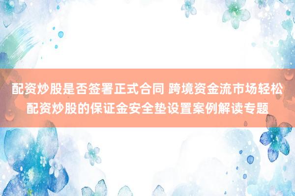 配资炒股是否签署正式合同 跨境资金流市场轻松配资炒股的保证金安全垫设置案例解读专题