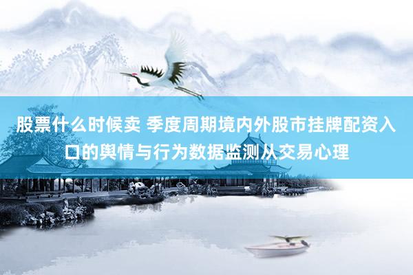 股票什么时候卖 季度周期境内外股市挂牌配资入口的舆情与行为数据监测从交易心理