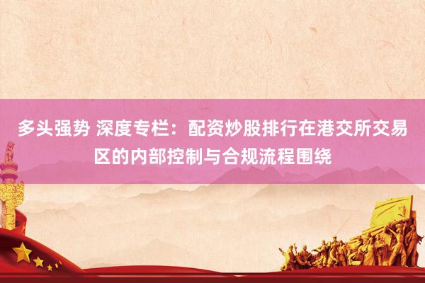 多头强势 深度专栏：配资炒股排行在港交所交易区的内部控制与合规流程围绕