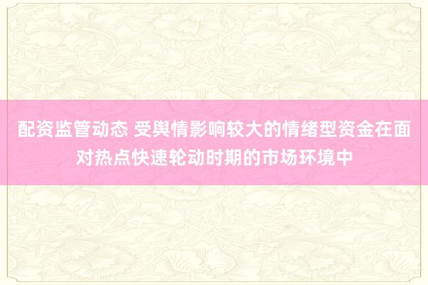 配资监管动态 受舆情影响较大的情绪型资金在面对热点快速轮动时期的市场环境中