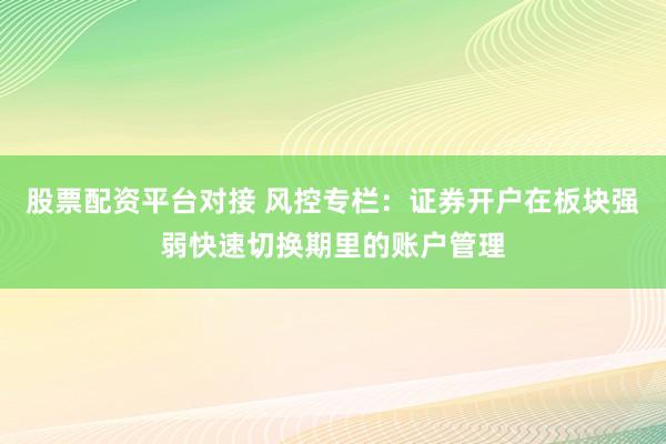 股票配资平台对接 风控专栏：证券开户在板块强弱快速切换期里的账户管理