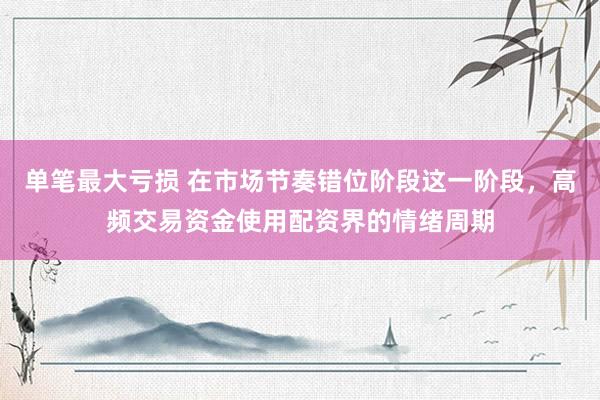 单笔最大亏损 在市场节奏错位阶段这一阶段，高频交易资金使用配资界的情绪周期