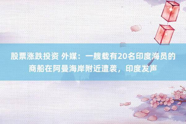 股票涨跌投资 外媒：一艘载有20名印度海员的商船在阿曼海岸附近遭袭，印度发声