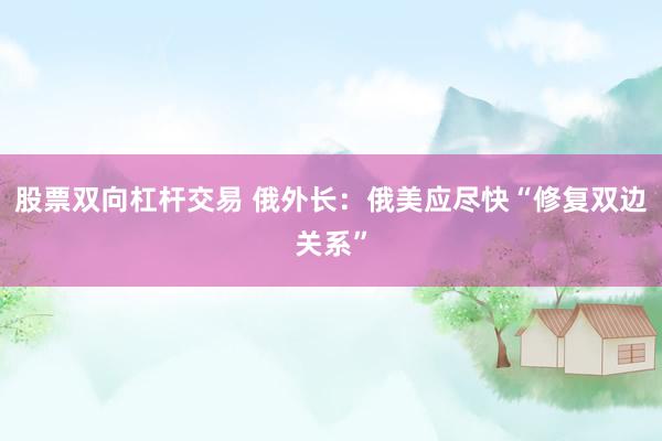 股票双向杠杆交易 俄外长：俄美应尽快“修复双边关系”