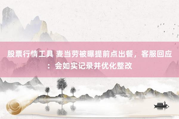 股票行情工具 麦当劳被曝提前点出餐，客服回应：会如实记录并优化整改