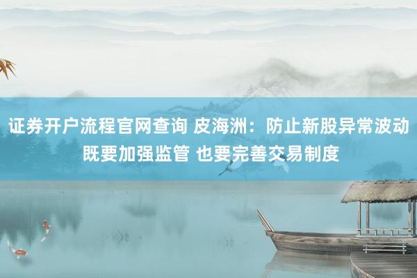 证券开户流程官网查询 皮海洲：防止新股异常波动 既要加强监管 也要完善交易制度