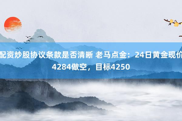 配资炒股协议条款是否清晰 老马点金：24日黄金现价4284做空，目标4250
