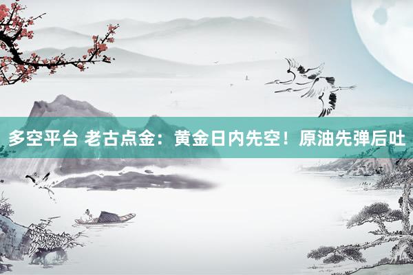 多空平台 老古点金：黄金日内先空！原油先弹后吐
