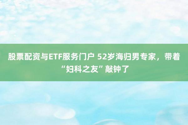 股票配资与ETF服务门户 52岁海归男专家，带着“妇科之友”敲钟了