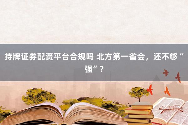 持牌证券配资平台合规吗 北方第一省会，还不够“强”？