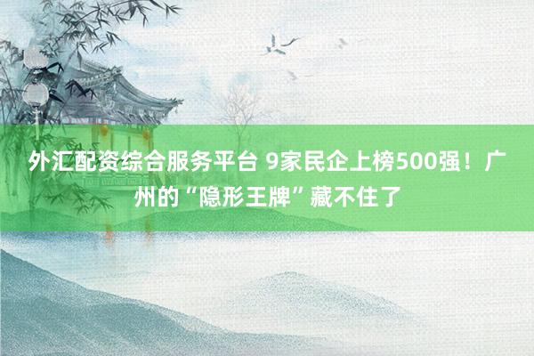 外汇配资综合服务平台 9家民企上榜500强！广州的“隐形王牌”藏不住了