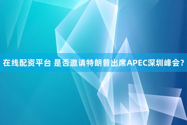 在线配资平台 是否邀请特朗普出席APEC深圳峰会？