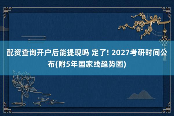 配资查询开户后能提现吗 定了! 2027考研时间公布(附5年国家线趋势图)