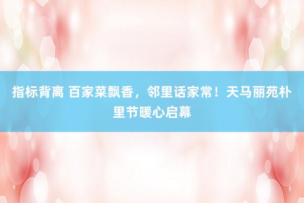 指标背离 百家菜飘香，邻里话家常！天马丽苑朴里节暖心启幕