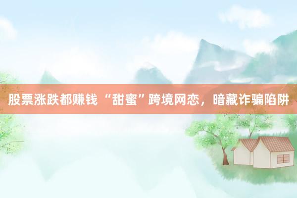 股票涨跌都赚钱 “甜蜜”跨境网恋，暗藏诈骗陷阱