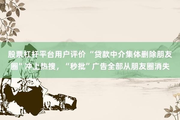 股票杠杆平台用户评价 “贷款中介集体删除朋友圈”冲上热搜，“秒批”广告全部从朋友圈消失