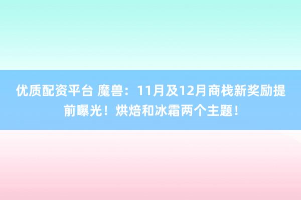 优质配资平台 魔兽：11月及12月商栈新奖励提前曝光！烘焙和冰霜两个主题！