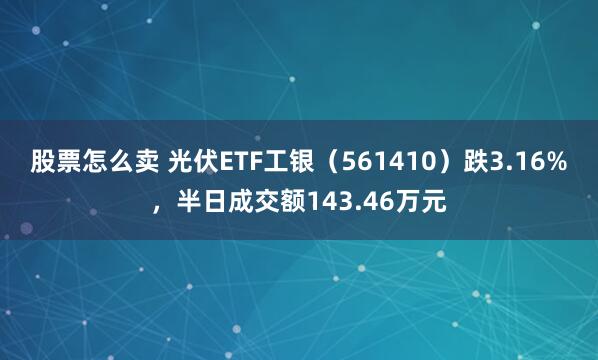 股票怎么卖 光伏ETF工银（561410）跌3.16%，半日成交额143.46万元