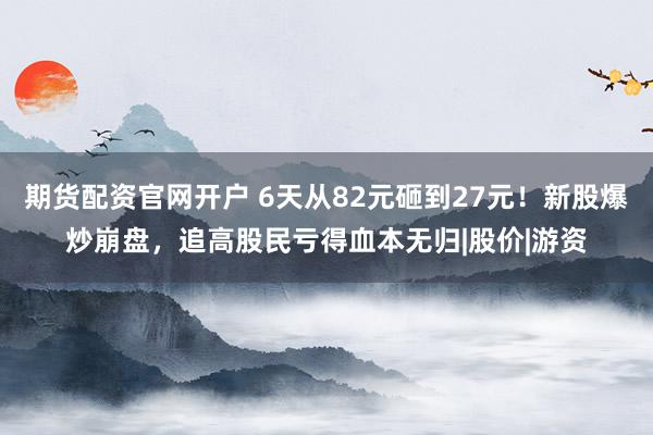 期货配资官网开户 6天从82元砸到27元！新股爆炒崩盘，追高股民亏得血本无归|股价|游资