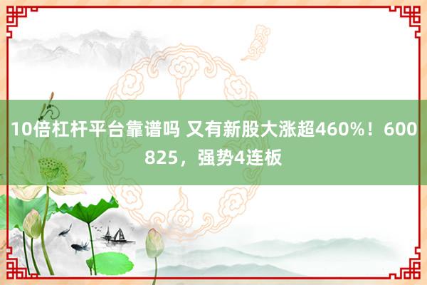 10倍杠杆平台靠谱吗 又有新股大涨超460%！600825，强势4连板