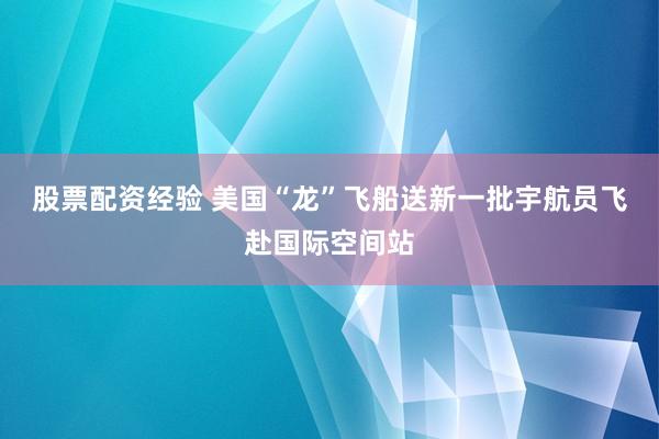 股票配资经验 美国“龙”飞船送新一批宇航员飞赴国际空间站