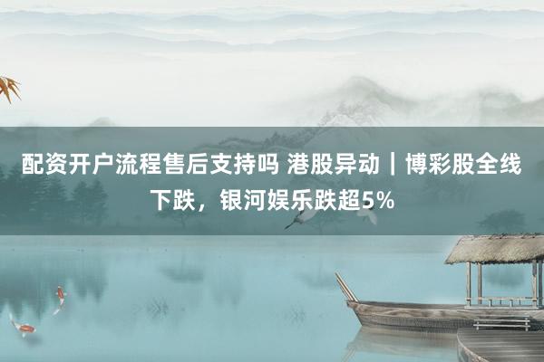 配资开户流程售后支持吗 港股异动｜博彩股全线下跌，银河娱乐跌超5%