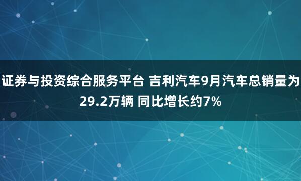 证券与投资综合服务平台 吉利汽车9月汽车总销量为29.2万辆 同比增长约7%