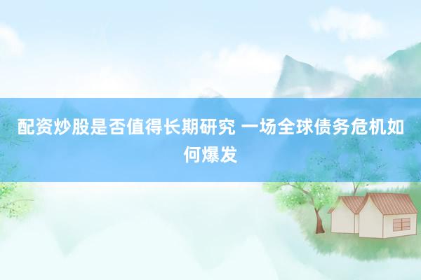 配资炒股是否值得长期研究 一场全球债务危机如何爆发