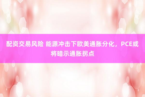 配资交易风险 能源冲击下欧美通胀分化，PCE或将暗示通胀拐点