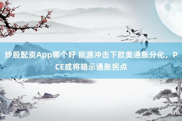 炒股配资App哪个好 能源冲击下欧美通胀分化，PCE或将暗示通胀拐点