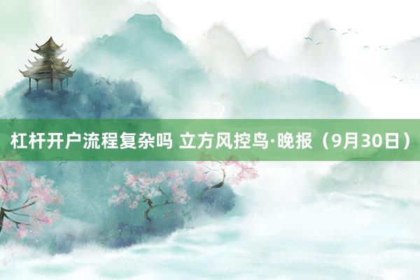 杠杆开户流程复杂吗 立方风控鸟·晚报（9月30日）
