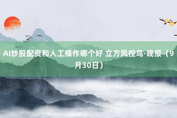AI炒股配资和人工操作哪个好 立方风控鸟·晚报（9月30日）