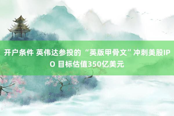 开户条件 英伟达参投的 “英版甲骨文”冲刺美股IPO 目标估值350亿美元