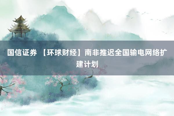 国信证券 【环球财经】南非推迟全国输电网络扩建计划