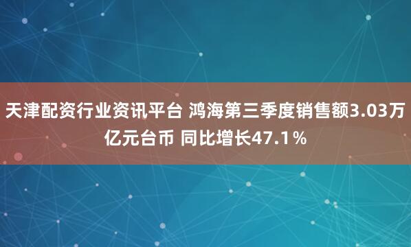 天津配资行业资讯平台 鸿海第三季度销售额3.03万亿元台币 同比增长47.1％