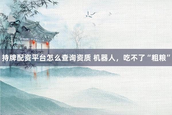 持牌配资平台怎么查询资质 机器人，吃不了“粗粮”