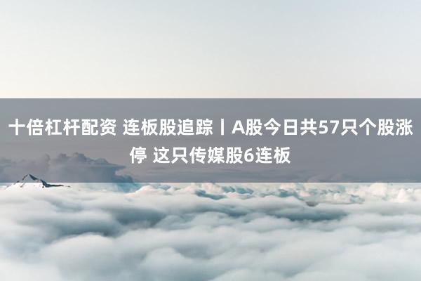 十倍杠杆配资 连板股追踪丨A股今日共57只个股涨停 这只传媒股6连板