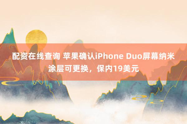 配资在线查询 苹果确认iPhone Duo屏幕纳米涂层可更换，保内19美元