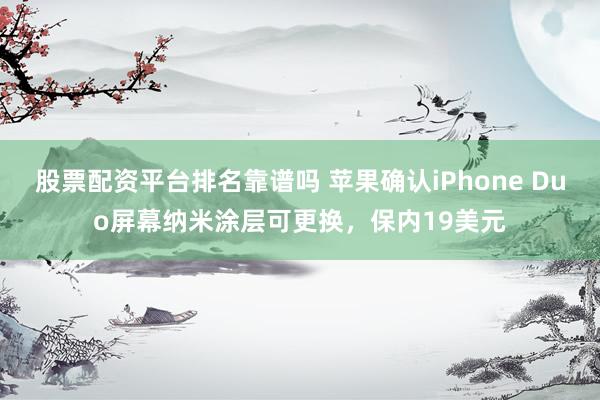 股票配资平台排名靠谱吗 苹果确认iPhone Duo屏幕纳米涂层可更换，保内19美元