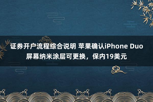 证券开户流程综合说明 苹果确认iPhone Duo屏幕纳米涂层可更换，保内19美元