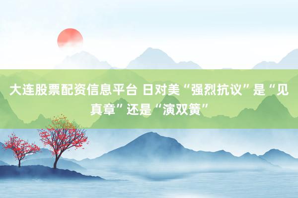 大连股票配资信息平台 日对美“强烈抗议”是“见真章”还是“演双簧”