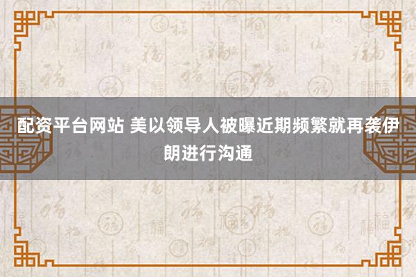 配资平台网站 美以领导人被曝近期频繁就再袭伊朗进行沟通