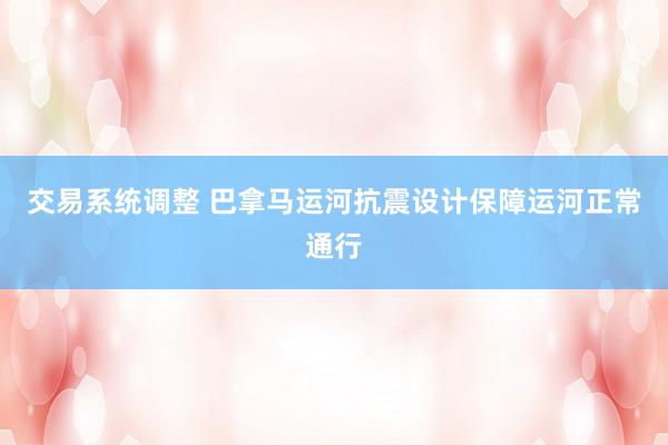 交易系统调整 巴拿马运河抗震设计保障运河正常通行