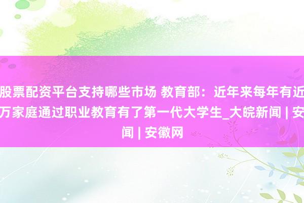 股票配资平台支持哪些市场 教育部：近年来每年有近300万家庭通过职业教育有了第一代大学生_大皖新闻 | 安徽网