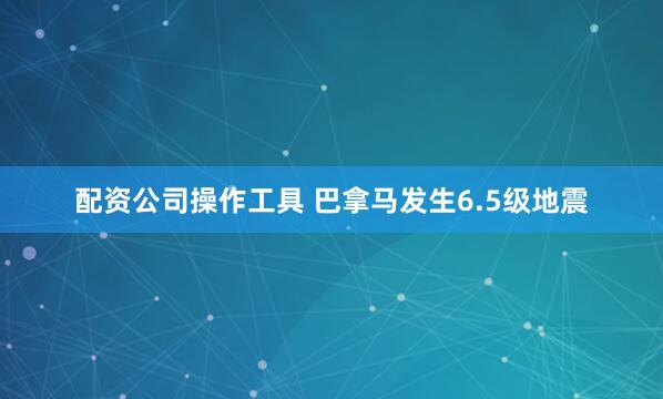 配资公司操作工具 巴拿马发生6.5级地震