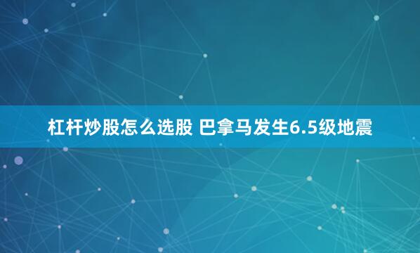 杠杆炒股怎么选股 巴拿马发生6.5级地震